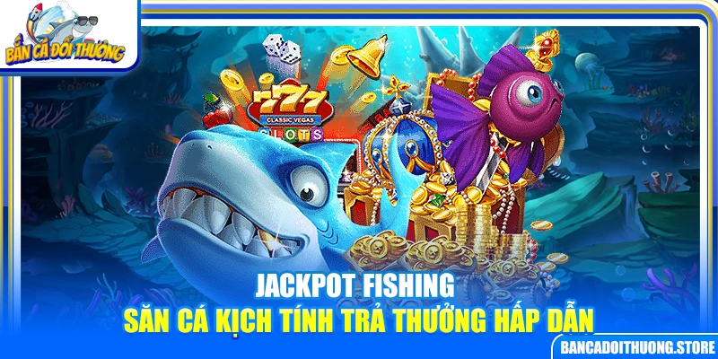 Jackpot Fishing – Săn Cá Kịch Tính Trả Thưởng Hấp Dẫn